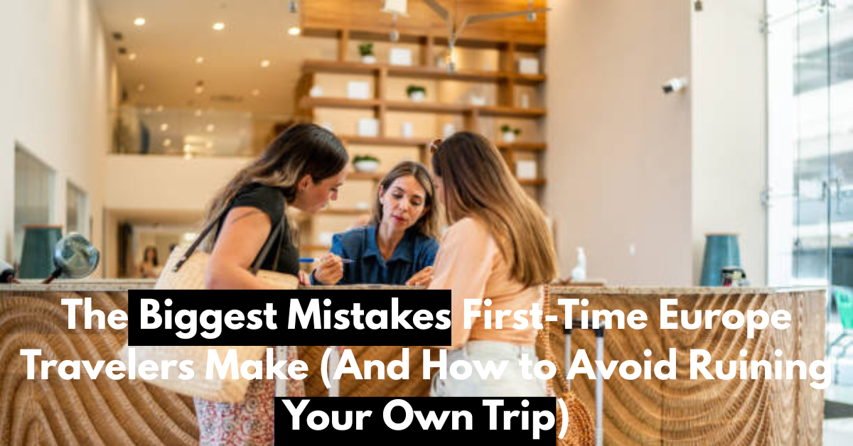The Biggest Mistakes First-Time Europe Travelers Make (And How to Avoid Ruining Your Own Trip)