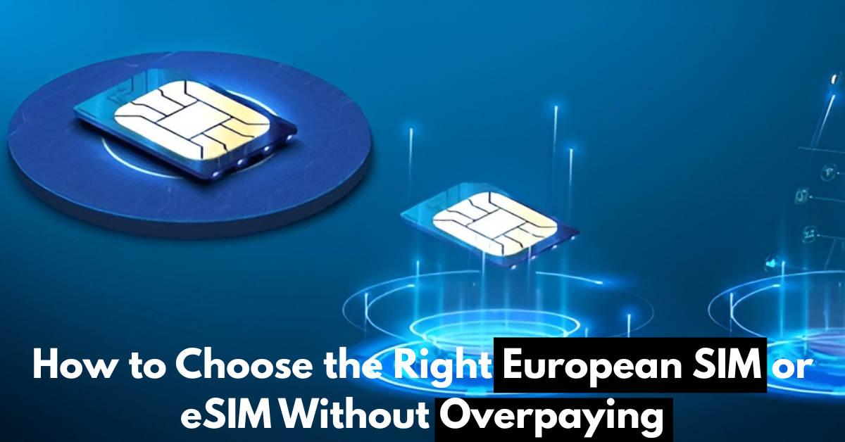 How to Choose the Right European SIM or eSIM Without Overpaying