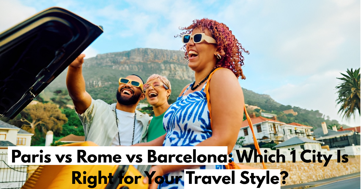 Paris vs Rome vs Barcelona: Which 1 City Is Right for Your Travel Style?